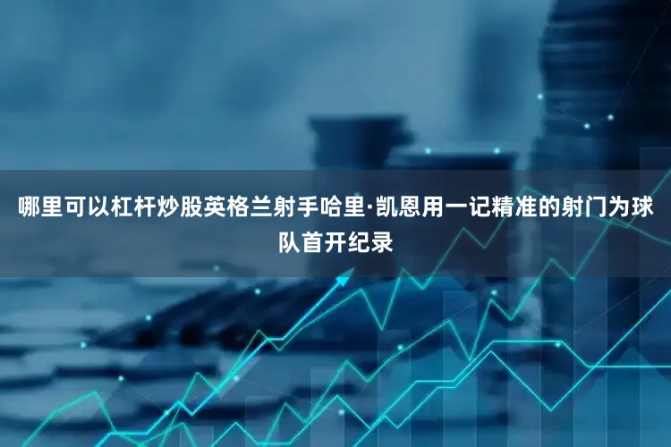 哪里可以杠杆炒股英格兰射手哈里·凯恩用一记精准的射门为球队首开纪录