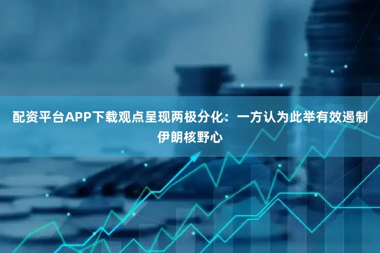 配资平台APP下载观点呈现两极分化：一方认为此举有效遏制伊朗核野心