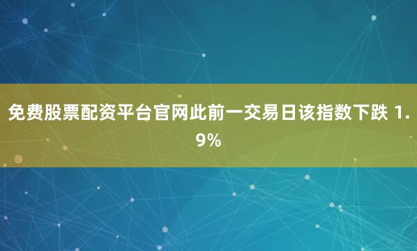 免费股票配资平台官网此前一交易日该指数下跌 1.9%