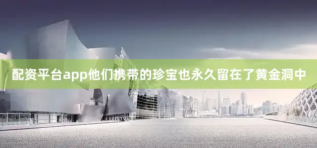 配资平台app他们携带的珍宝也永久留在了黄金洞中