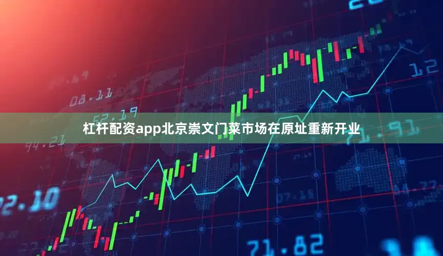 杠杆配资app北京崇文门菜市场在原址重新开业