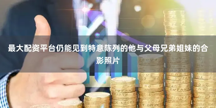 最大配资平台仍能见到特意陈列的他与父母兄弟姐妹的合影照片