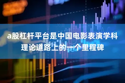 a股杠杆平台是中国电影表演学科理论道路上的一个里程碑