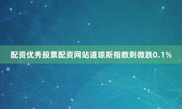 配资优秀股票配资网站道琼斯指数则微跌0.1%