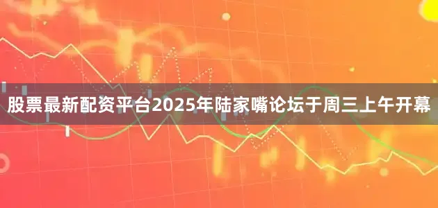 股票最新配资平台2025年陆家嘴论坛于周三上午开幕