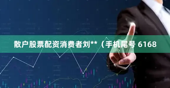 散户股票配资消费者刘**（手机尾号 6168