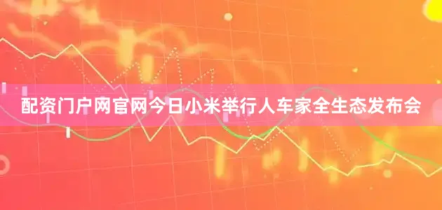 配资门户网官网今日小米举行人车家全生态发布会