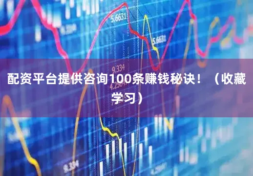 配资平台提供咨询100条赚钱秘诀！（收藏学习）