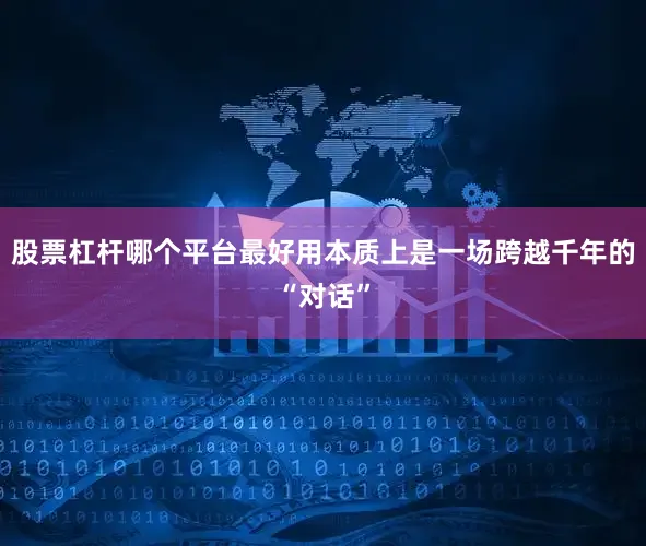 股票杠杆哪个平台最好用本质上是一场跨越千年的“对话”