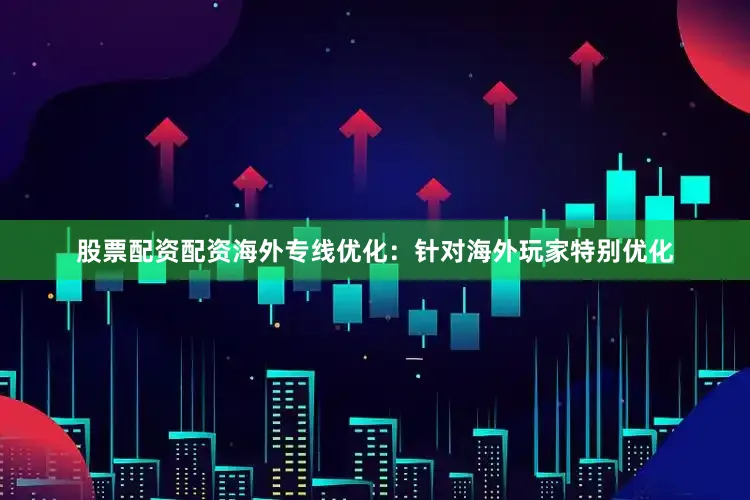 股票配资配资海外专线优化：针对海外玩家特别优化
