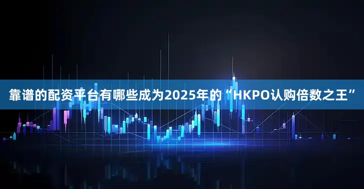 靠谱的配资平台有哪些成为2025年的“HKPO认购倍数之王”