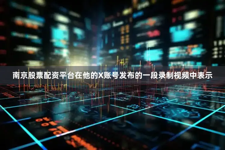 南京股票配资平台在他的X账号发布的一段录制视频中表示