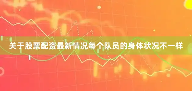关于股票配资最新情况每个队员的身体状况不一样