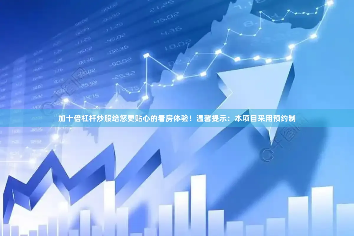 加十倍杠杆炒股给您更贴心的看房体验！温馨提示：本项目采用预约制