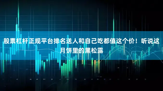 股票杠杆正规平台排名送人和自己吃都值这个价！听说这月饼里的黑松露