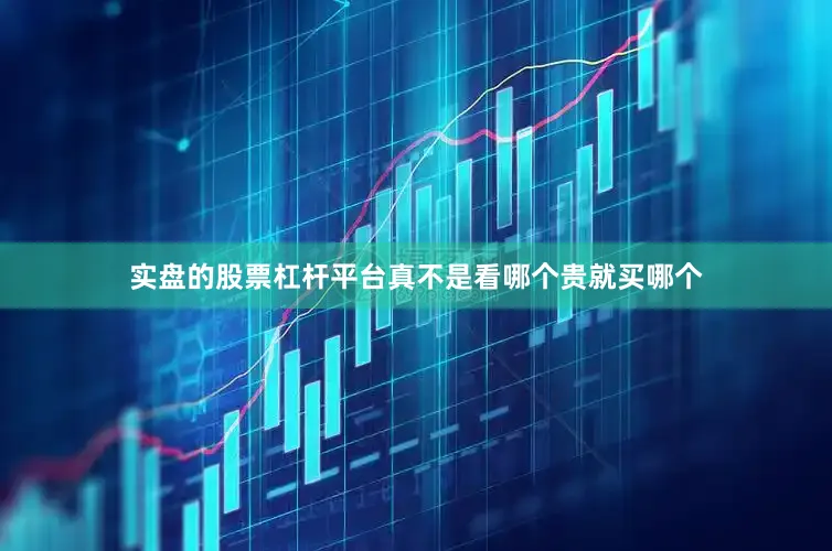 实盘的股票杠杆平台真不是看哪个贵就买哪个