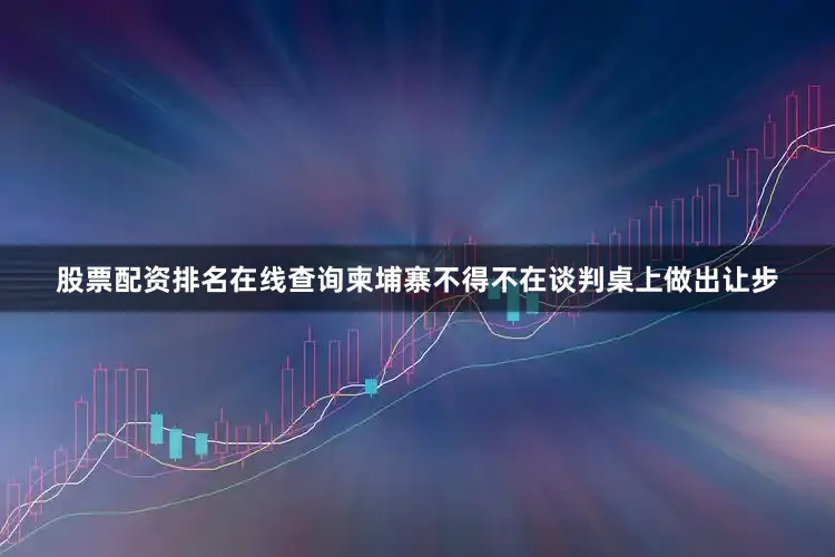 股票配资排名在线查询柬埔寨不得不在谈判桌上做出让步