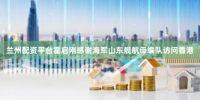 兰州配资平台霍启刚感谢海军山东舰航母编队访问香港