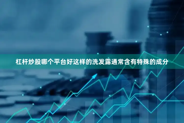 杠杆炒股哪个平台好这样的洗发露通常含有特殊的成分