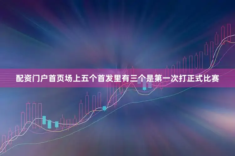配资门户首页场上五个首发里有三个是第一次打正式比赛