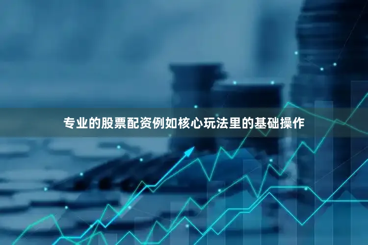 专业的股票配资例如核心玩法里的基础操作