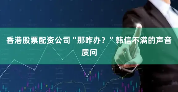 香港股票配资公司“那咋办？”韩信不满的声音质问