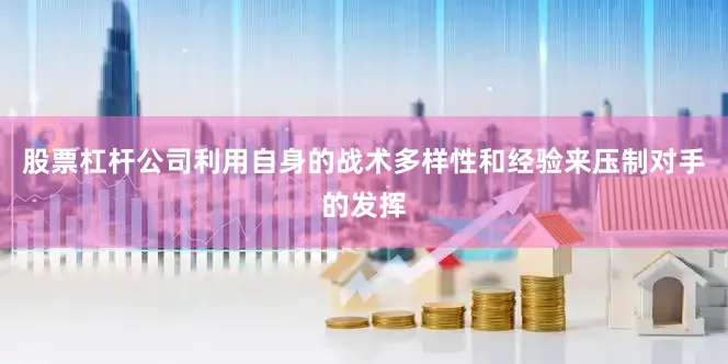 股票杠杆公司利用自身的战术多样性和经验来压制对手的发挥