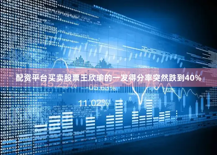 配资平台买卖股票王欣瑜的一发得分率突然跌到40%