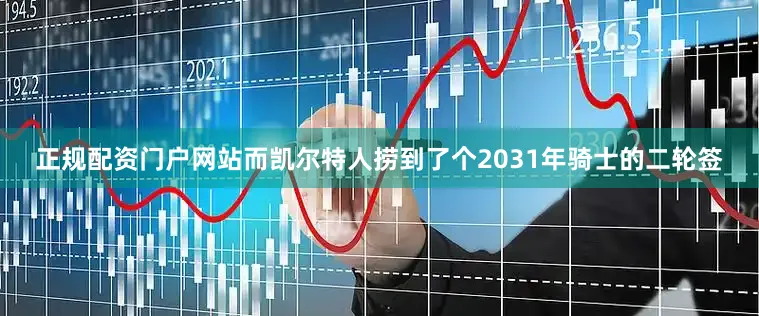 正规配资门户网站而凯尔特人捞到了个2031年骑士的二轮签