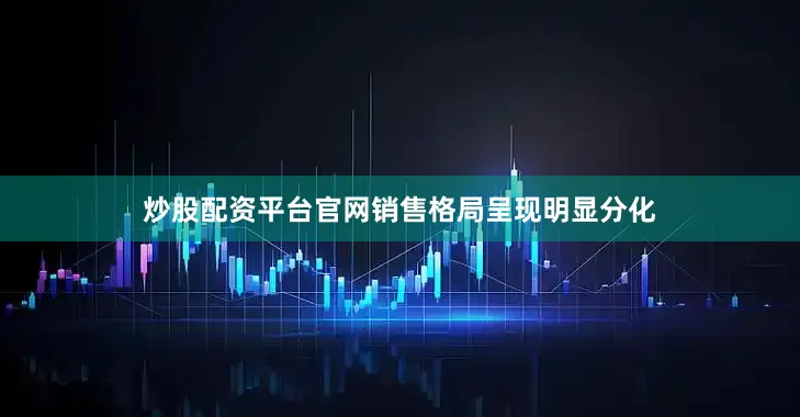 炒股配资平台官网销售格局呈现明显分化