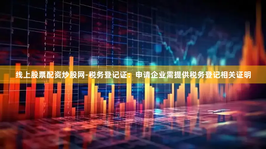 线上股票配资炒股网-税务登记证：申请企业需提供税务登记相关证明