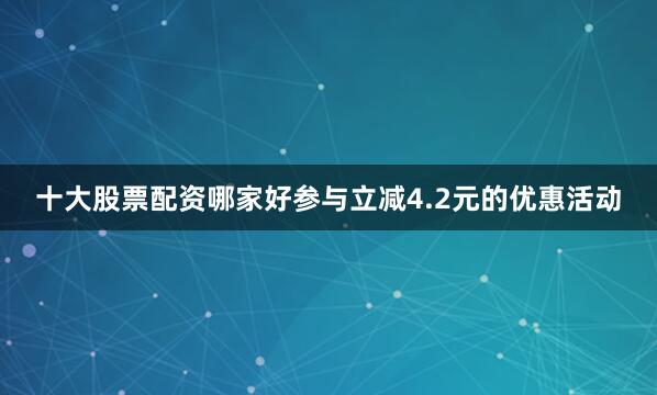 十大股票配资哪家好参与立减4.2元的优惠活动