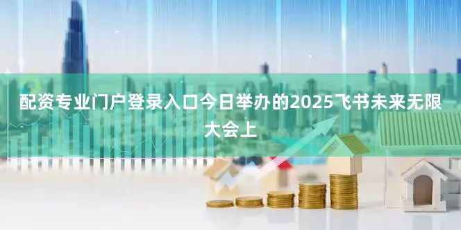 配资专业门户登录入口今日举办的2025飞书未来无限大会上