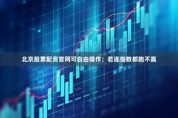 北京股票配资官网可自由操作；若连指数都跑不赢