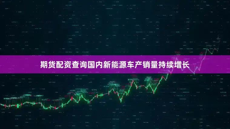 期货配资查询国内新能源车产销量持续增长