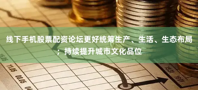 线下手机股票配资论坛更好统筹生产、生活、生态布局；持续提升城市文化品位