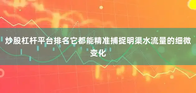 炒股杠杆平台排名它都能精准捕捉明渠水流量的细微变化