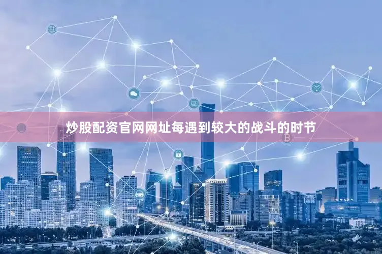 炒股配资官网网址每遇到较大的战斗的时节