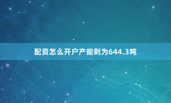 配资怎么开户产能则为644.3吨