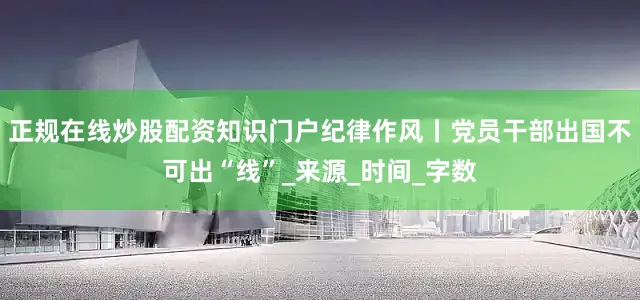 正规在线炒股配资知识门户纪律作风丨党员干部出国不可出“线”_来源_时间_字数