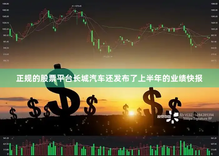 正规的股票平台长城汽车还发布了上半年的业绩快报