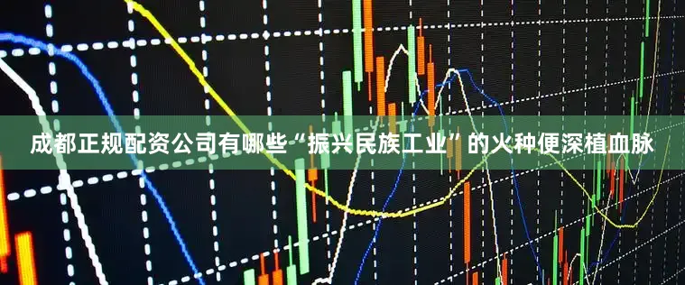 成都正规配资公司有哪些“振兴民族工业”的火种便深植血脉