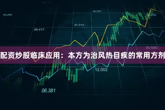 配资炒股临床应用：本方为治风热目疾的常用方剂