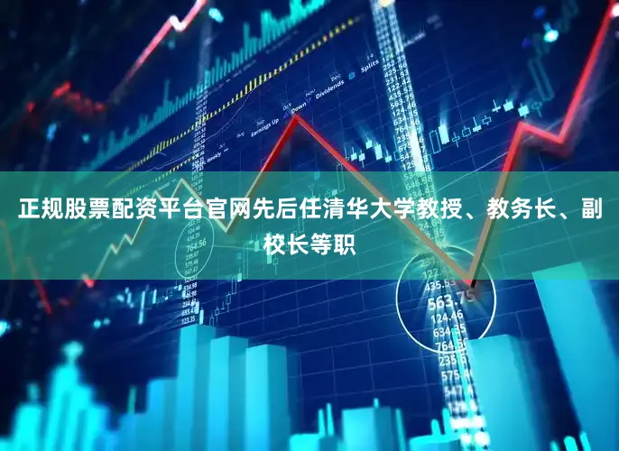 正规股票配资平台官网先后任清华大学教授、教务长、副校长等职