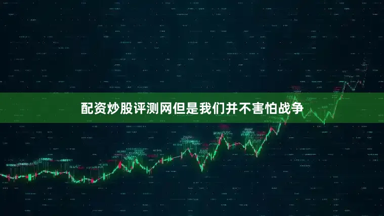 配资炒股评测网但是我们并不害怕战争