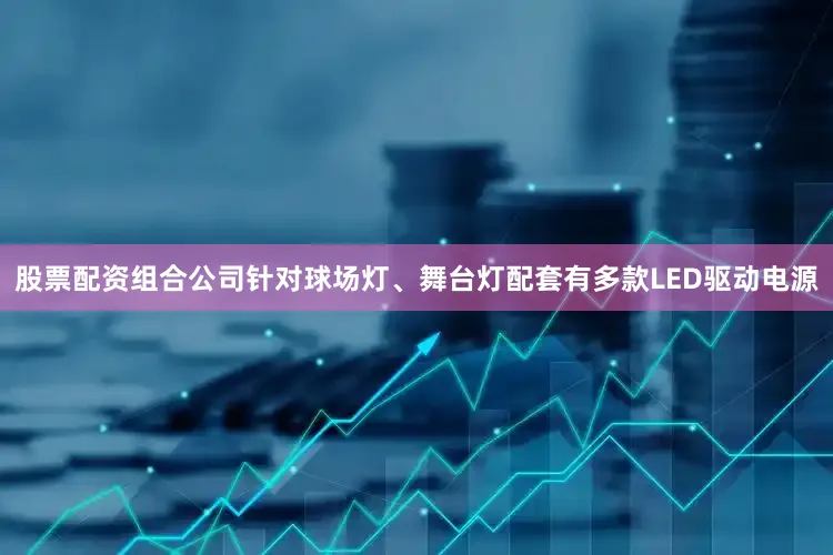 股票配资组合公司针对球场灯、舞台灯配套有多款LED驱动电源
