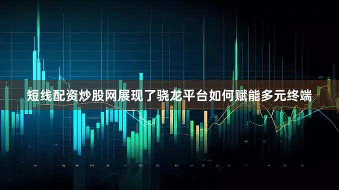 短线配资炒股网展现了骁龙平台如何赋能多元终端