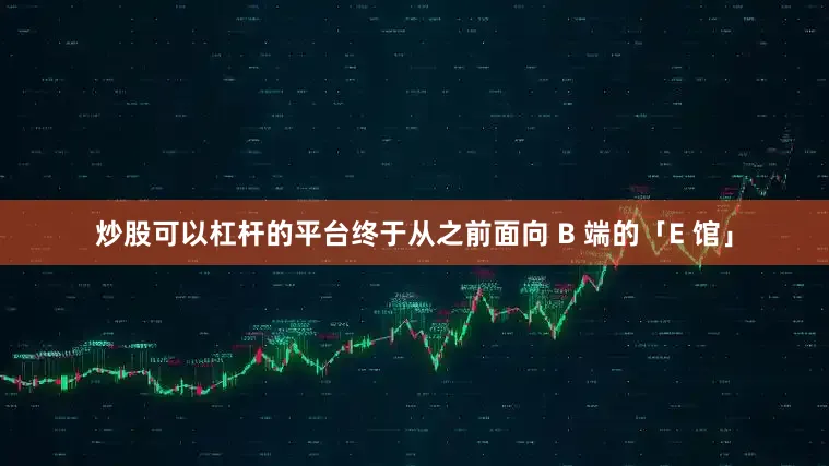 炒股可以杠杆的平台终于从之前面向 B 端的「E 馆」