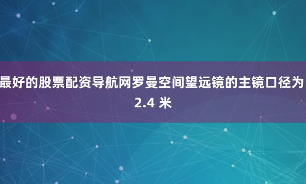 最好的股票配资导航网罗曼空间望远镜的主镜口径为 2.4 米