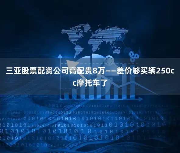 三亚股票配资公司高配贵8万——差价够买辆250cc摩托车了